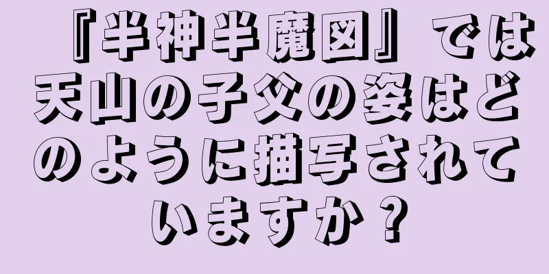 『半神半魔図』では天山の子父の姿はどのように描写されていますか？