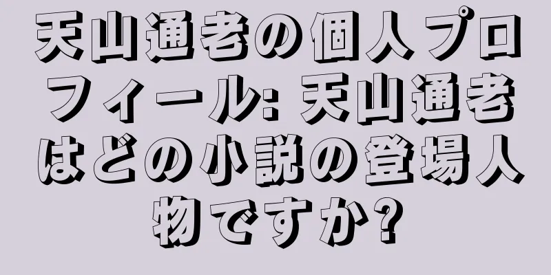 天山通老の個人プロフィール: 天山通老はどの小説の登場人物ですか?