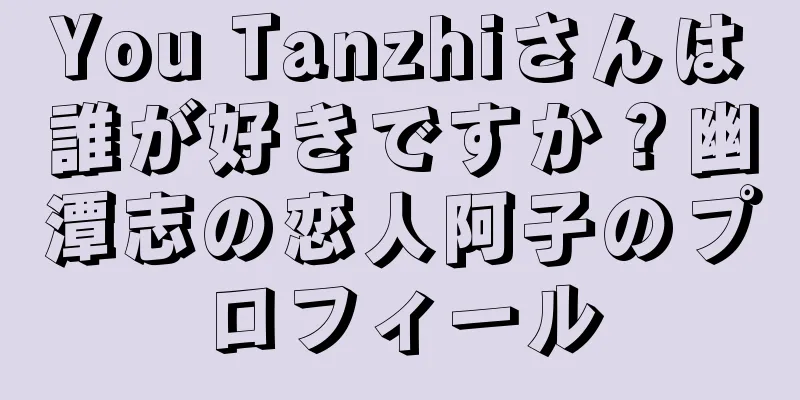 You Tanzhiさんは誰が好きですか？幽潭志の恋人阿子のプロフィール
