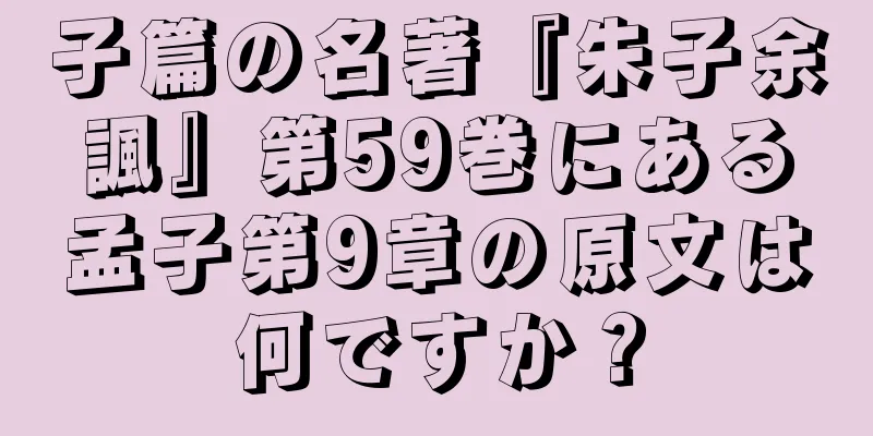 子篇の名著『朱子余諷』第59巻にある孟子第9章の原文は何ですか？