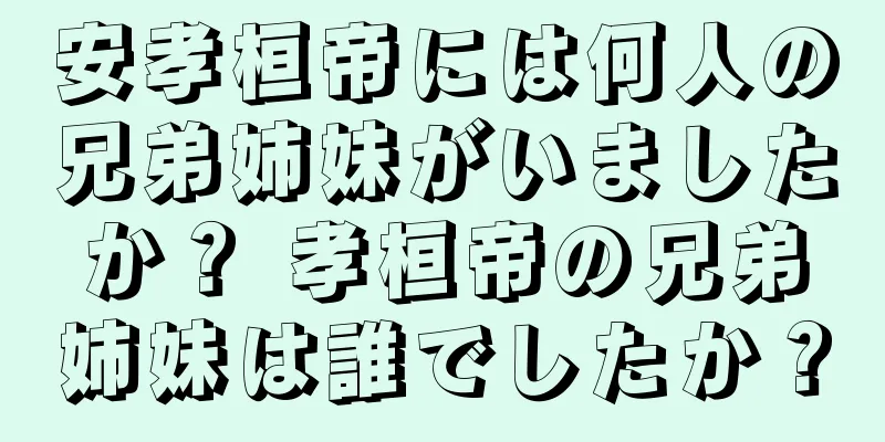 安孝桓帝には何人の兄弟姉妹がいましたか？ 孝桓帝の兄弟姉妹は誰でしたか？