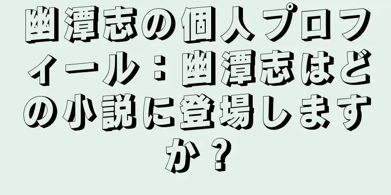 幽潭志の個人プロフィール：幽潭志はどの小説に登場しますか？