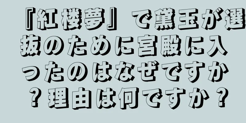 『紅楼夢』で黛玉が選抜のために宮殿に入ったのはなぜですか？理由は何ですか？