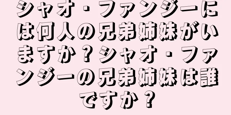 シャオ・ファンジーには何人の兄弟姉妹がいますか？シャオ・ファンジーの兄弟姉妹は誰ですか？