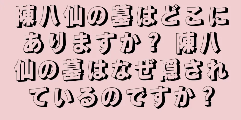 陳八仙の墓はどこにありますか？ 陳八仙の墓はなぜ隠されているのですか？