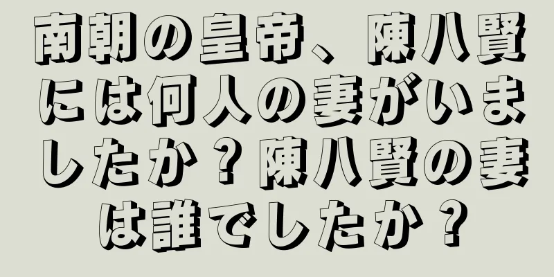南朝の皇帝、陳八賢には何人の妻がいましたか？陳八賢の妻は誰でしたか？
