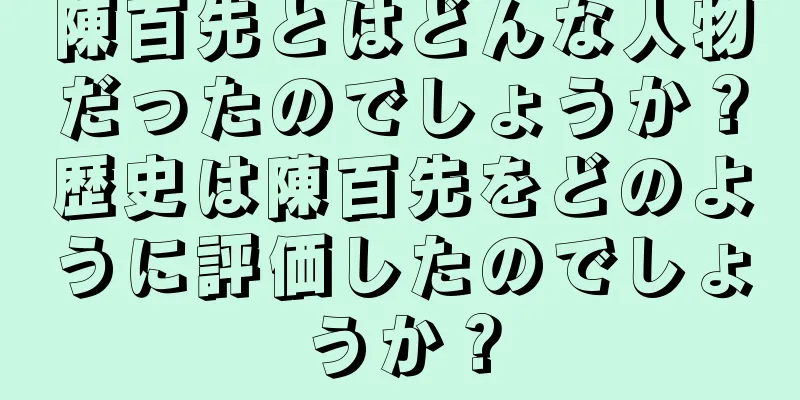 陳百先とはどんな人物だったのでしょうか？歴史は陳百先をどのように評価したのでしょうか？