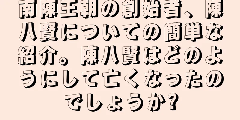 南陳王朝の創始者、陳八賢についての簡単な紹介。陳八賢はどのようにして亡くなったのでしょうか?