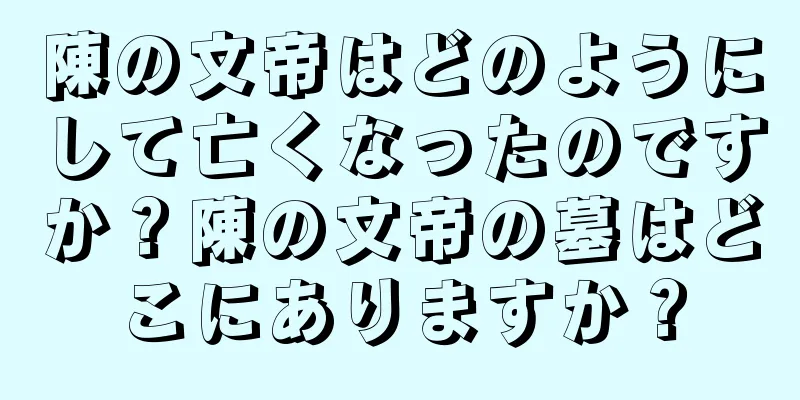 陳の文帝はどのようにして亡くなったのですか？陳の文帝の墓はどこにありますか？