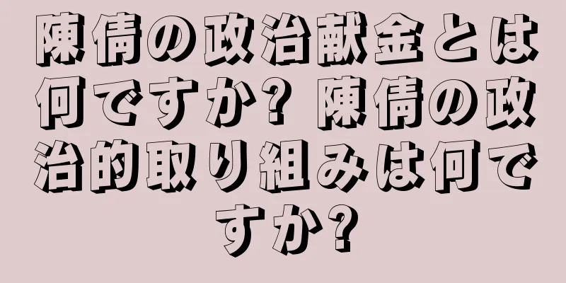 陳倩の政治献金とは何ですか? 陳倩の政治的取り組みは何ですか?