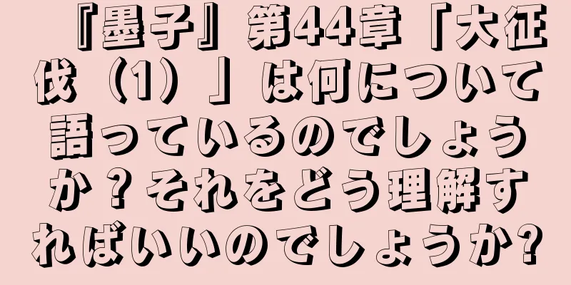 『墨子』第44章「大征伐（1）」は何について語っているのでしょうか？それをどう理解すればいいのでしょうか?