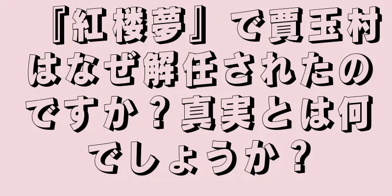 『紅楼夢』で賈玉村はなぜ解任されたのですか？真実とは何でしょうか？