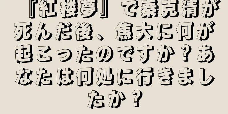 『紅楼夢』で秦克清が死んだ後、焦大に何が起こったのですか？あなたは何処に行きましたか？