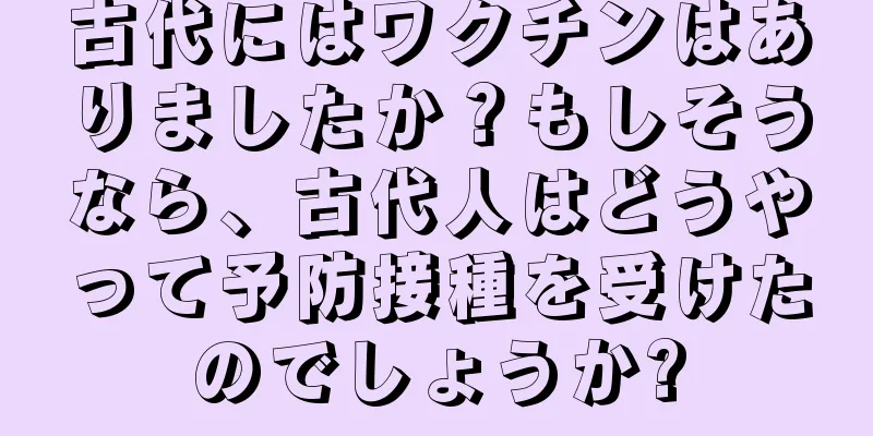 古代にはワクチンはありましたか？もしそうなら、古代人はどうやって予防接種を受けたのでしょうか?