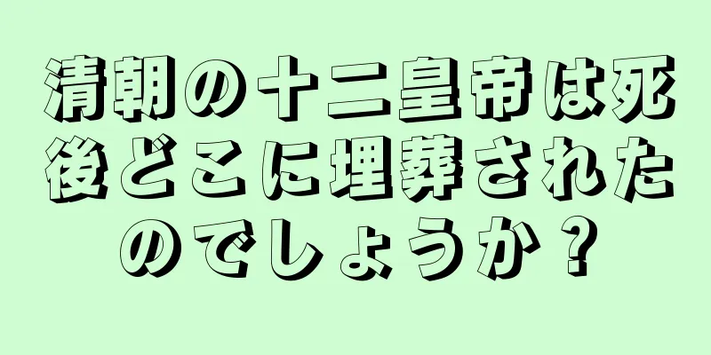 清朝の十二皇帝は死後どこに埋葬されたのでしょうか？