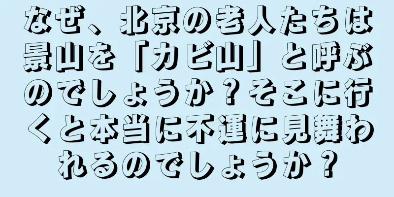なぜ、北京の老人たちは景山を「カビ山」と呼ぶのでしょうか？そこに行くと本当に不運に見舞われるのでしょうか？
