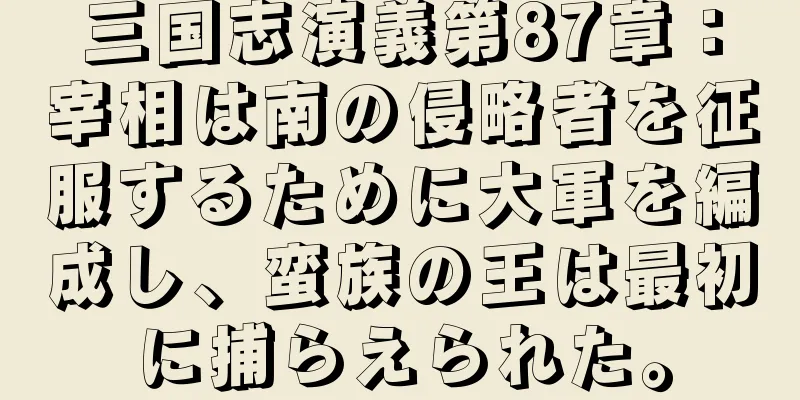 三国志演義第87章：宰相は南の侵略者を征服するために大軍を編成し、蛮族の王は最初に捕らえられた。