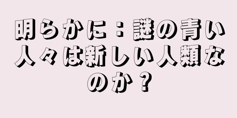 明らかに：謎の青い人々は新しい人類なのか？