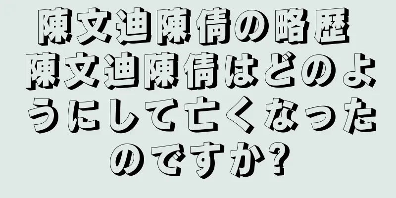 陳文迪陳倩の略歴 陳文迪陳倩はどのようにして亡くなったのですか?