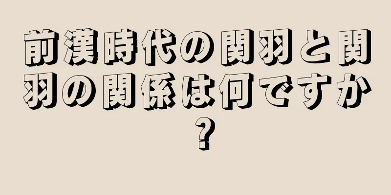 前漢時代の関羽と関羽の関係は何ですか？