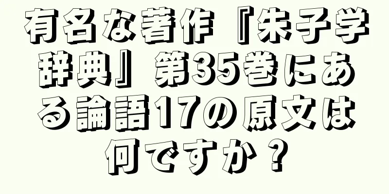 有名な著作『朱子学辞典』第35巻にある論語17の原文は何ですか？