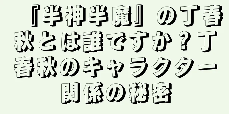 『半神半魔』の丁春秋とは誰ですか？丁春秋のキャラクター関係の秘密