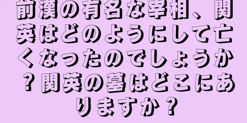 前漢の有名な宰相、関英はどのようにして亡くなったのでしょうか？関英の墓はどこにありますか？