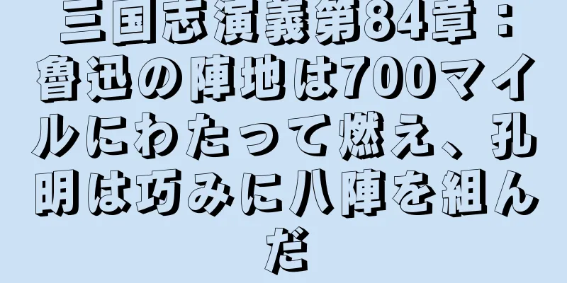 三国志演義第84章：魯迅の陣地は700マイルにわたって燃え、孔明は巧みに八陣を組んだ