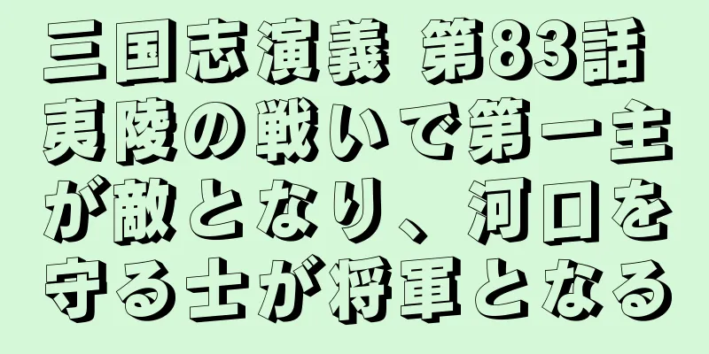 三国志演義 第83話 夷陵の戦いで第一主が敵となり、河口を守る士が将軍となる