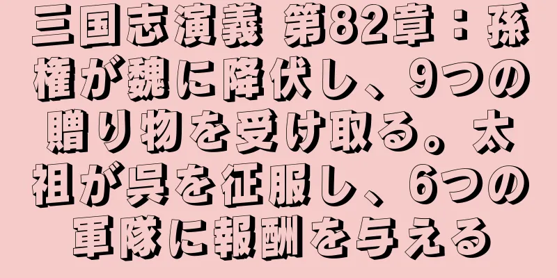 三国志演義 第82章：孫権が魏に降伏し、9つの贈り物を受け取る。太祖が呉を征服し、6つの軍隊に報酬を与える