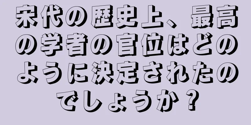 宋代の歴史上、最高の学者の官位はどのように決定されたのでしょうか？