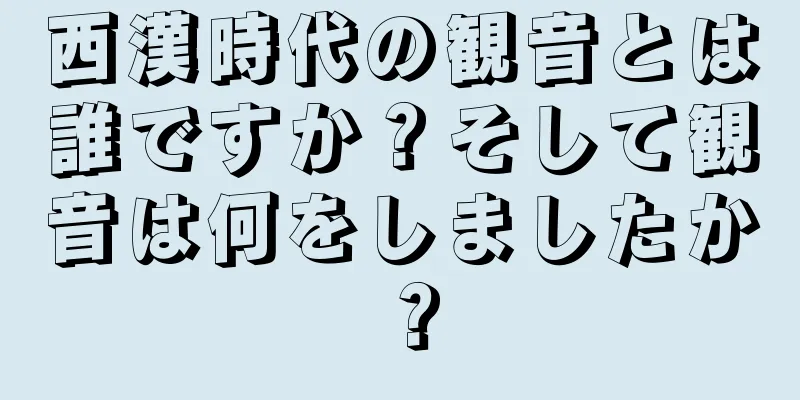 西漢時代の観音とは誰ですか？そして観音は何をしましたか？