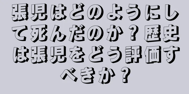 張児はどのようにして死んだのか？歴史は張児をどう評価すべきか？