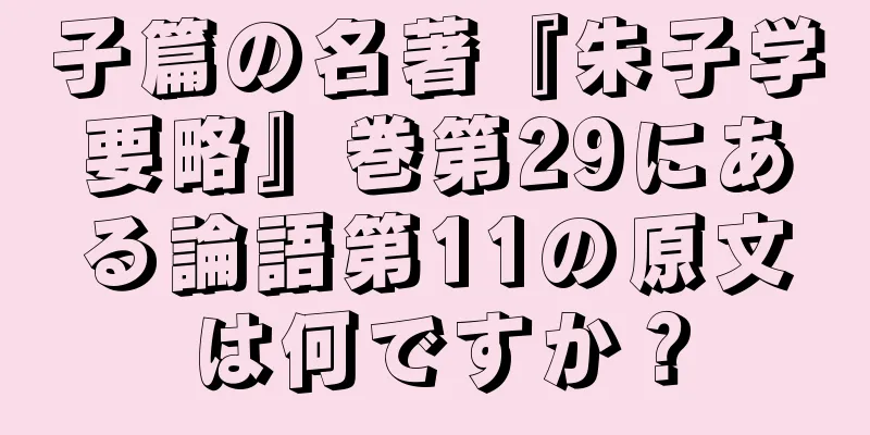 子篇の名著『朱子学要略』巻第29にある論語第11の原文は何ですか？