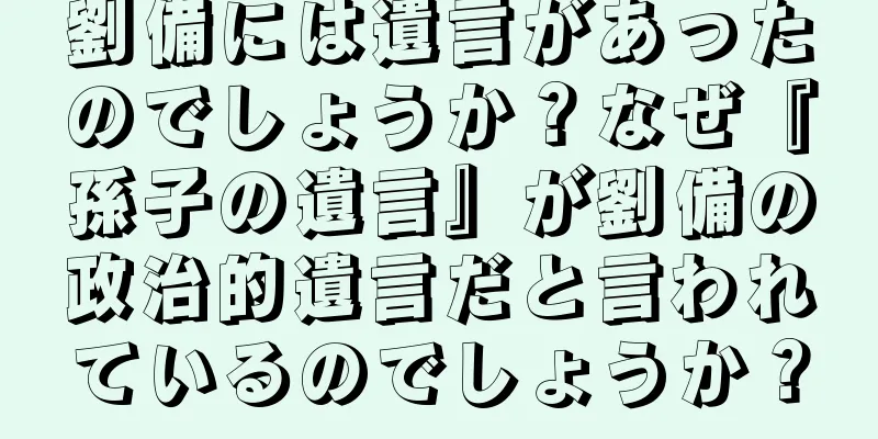 劉備には遺言があったのでしょうか？なぜ『孫子の遺言』が劉備の政治的遺言だと言われているのでしょうか？