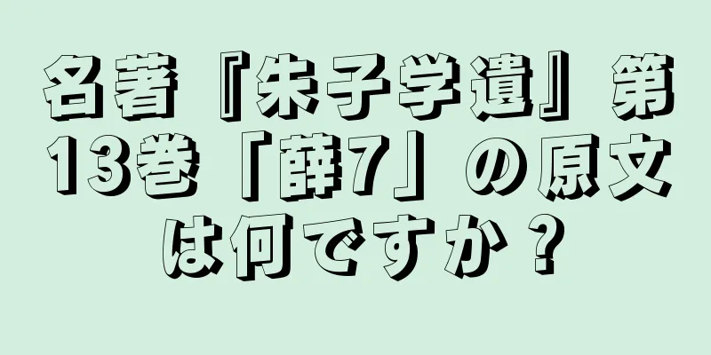 名著『朱子学遺』第13巻「薛7」の原文は何ですか？