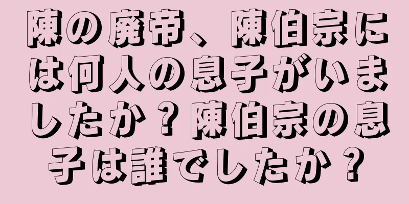 陳の廃帝、陳伯宗には何人の息子がいましたか？陳伯宗の息子は誰でしたか？