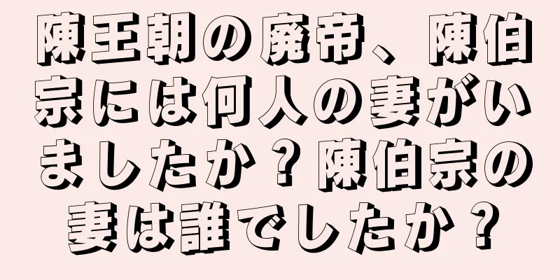 陳王朝の廃帝、陳伯宗には何人の妻がいましたか？陳伯宗の妻は誰でしたか？
