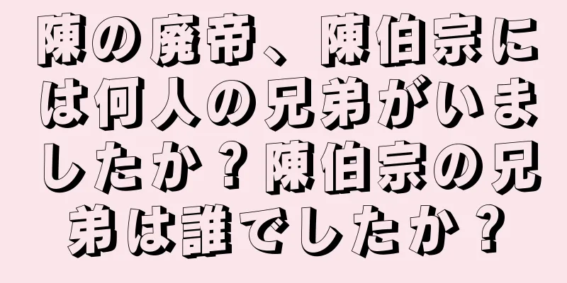 陳の廃帝、陳伯宗には何人の兄弟がいましたか？陳伯宗の兄弟は誰でしたか？