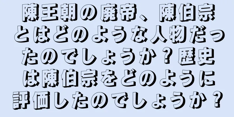 陳王朝の廃帝、陳伯宗とはどのような人物だったのでしょうか？歴史は陳伯宗をどのように評価したのでしょうか？