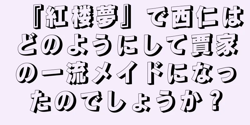 『紅楼夢』で西仁はどのようにして賈家の一流メイドになったのでしょうか？