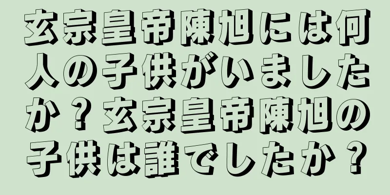 玄宗皇帝陳旭には何人の子供がいましたか？玄宗皇帝陳旭の子供は誰でしたか？