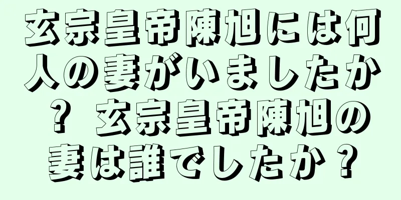 玄宗皇帝陳旭には何人の妻がいましたか？ 玄宗皇帝陳旭の妻は誰でしたか？