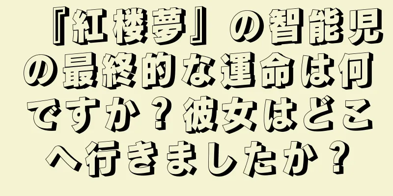 『紅楼夢』の智能児の最終的な運命は何ですか？彼女はどこへ行きましたか？