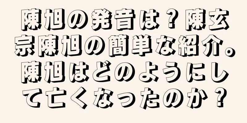 陳旭の発音は？陳玄宗陳旭の簡単な紹介。陳旭はどのようにして亡くなったのか？