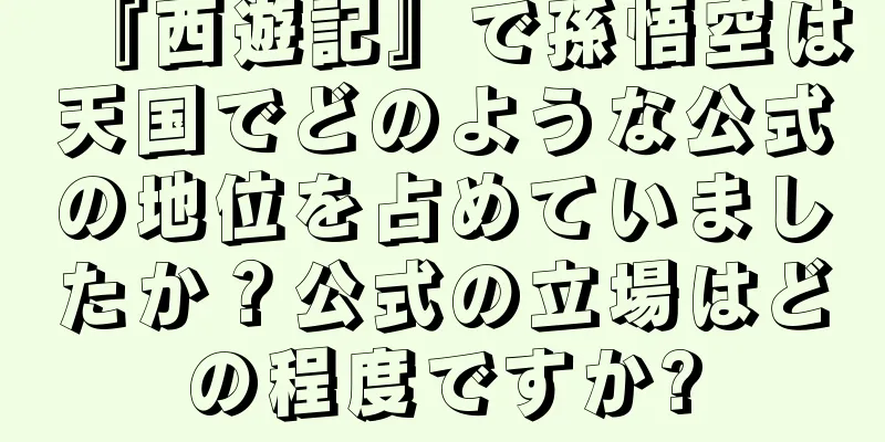 『西遊記』で孫悟空は天国でどのような公式の地位を占めていましたか？公式の立場はどの程度ですか?
