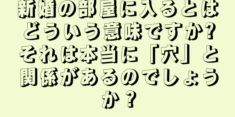 新婚の部屋に入るとはどういう意味ですか?それは本当に「穴」と関係があるのでしょうか？