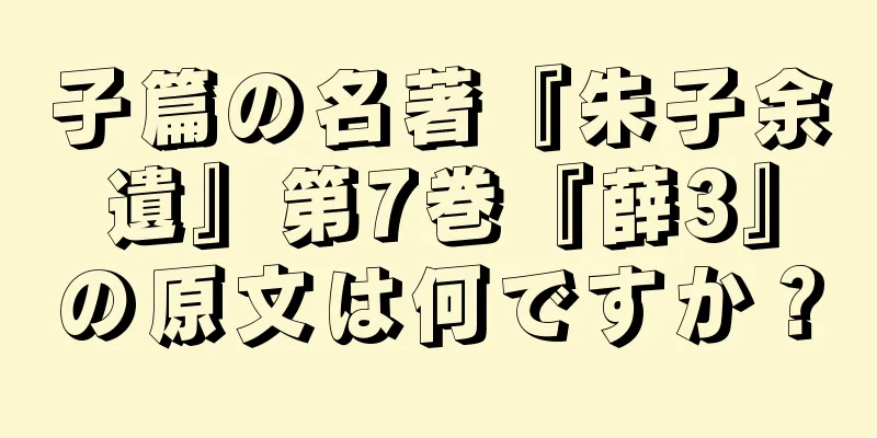 子篇の名著『朱子余遺』第7巻『薛3』の原文は何ですか？