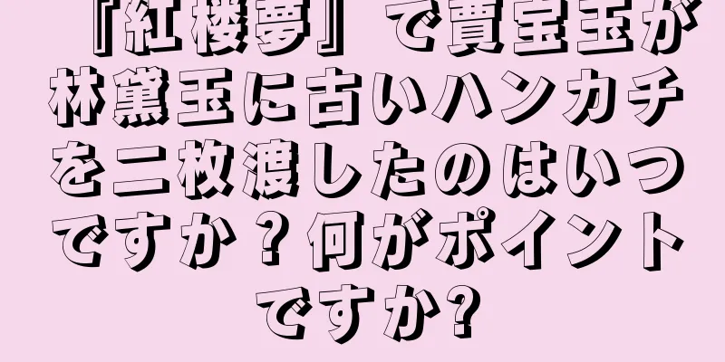 『紅楼夢』で賈宝玉が林黛玉に古いハンカチを二枚渡したのはいつですか？何がポイントですか?
