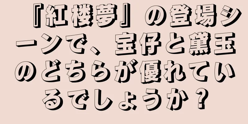 『紅楼夢』の登場シーンで、宝仔と黛玉のどちらが優れているでしょうか？